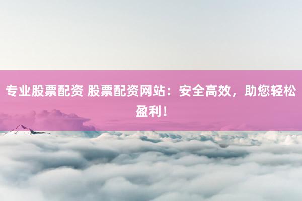 专业股票配资 股票配资网站：安全高效，助您轻松盈利！