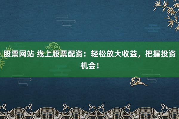 股票网站 线上股票配资：轻松放大收益，把握投资机会！