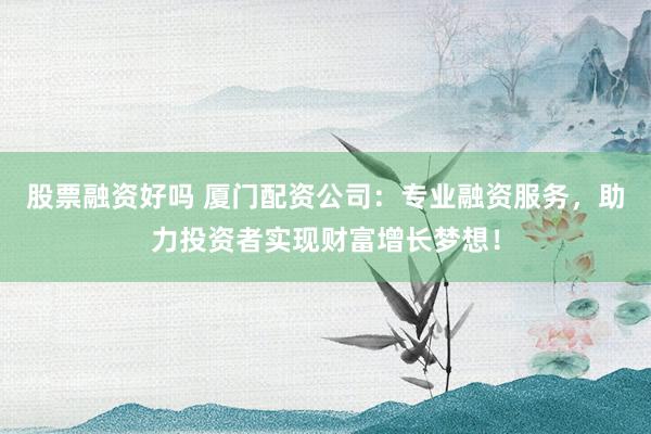 股票融资好吗 厦门配资公司：专业融资服务，助力投资者实现财富增长梦想！
