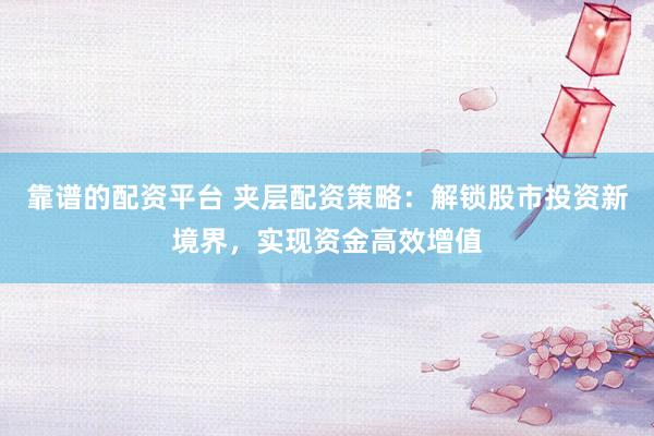 靠谱的配资平台 夹层配资策略：解锁股市投资新境界，实现资金高效增值