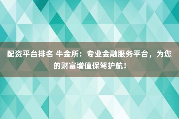 配资平台排名 牛金所：专业金融服务平台，为您的财富增值保驾护航！