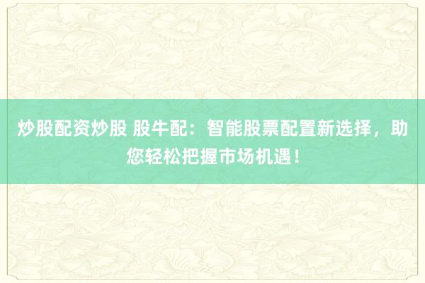 炒股配资炒股 股牛配：智能股票配置新选择，助您轻松把握市场机遇！