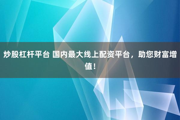 炒股杠杆平台 国内最大线上配资平台，助您财富增值！