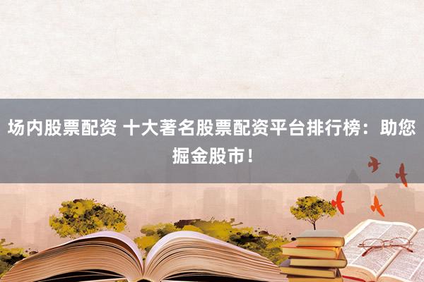 场内股票配资 十大著名股票配资平台排行榜：助您掘金股市！