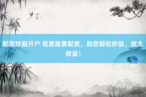 配资炒股开户 低息股票配资，助您轻松炒股，放大收益！