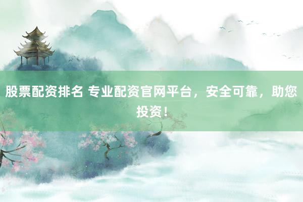 股票配资排名 专业配资官网平台，安全可靠，助您投资！