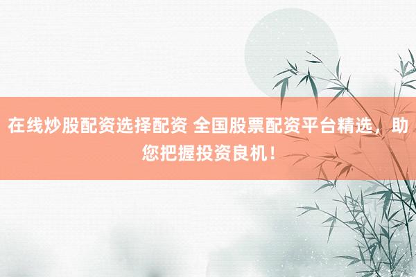 在线炒股配资选择配资 全国股票配资平台精选，助您把握投资良机！
