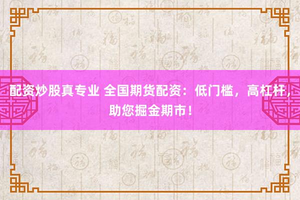 配资炒股真专业 全国期货配资：低门槛，高杠杆，助您掘金期市！