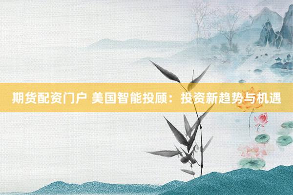 期货配资门户 美国智能投顾：投资新趋势与机遇