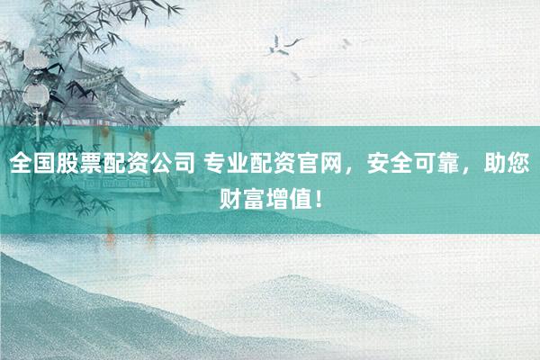全国股票配资公司 专业配资官网，安全可靠，助您财富增值！