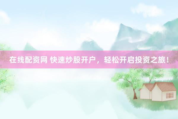 在线配资网 快速炒股开户,轻松开启投资之旅!