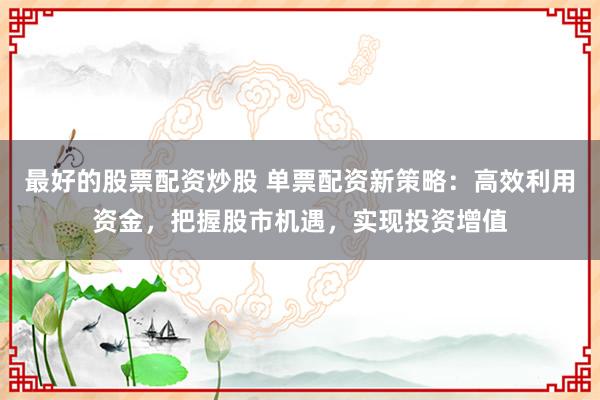 最好的股票配资炒股 单票配资新策略:高效利用资金,把握股市机遇,实现投资增值
