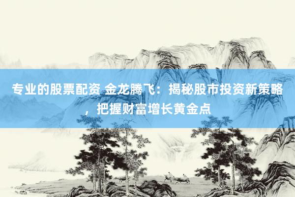 专业的股票配资 金龙腾飞:揭秘股市投资新策略,把握财富增长黄金点