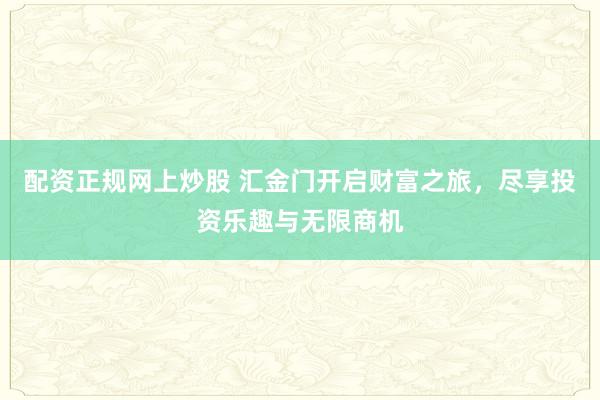 配资正规网上炒股 汇金门开启财富之旅,尽享投资乐趣与无限商机