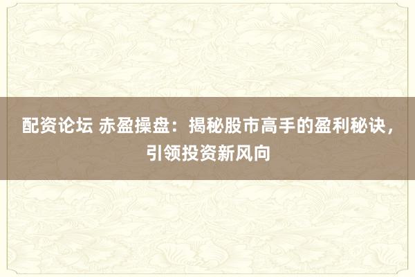 配资论坛 赤盈操盘:揭秘股市高手的盈利秘诀,引领投资新风向