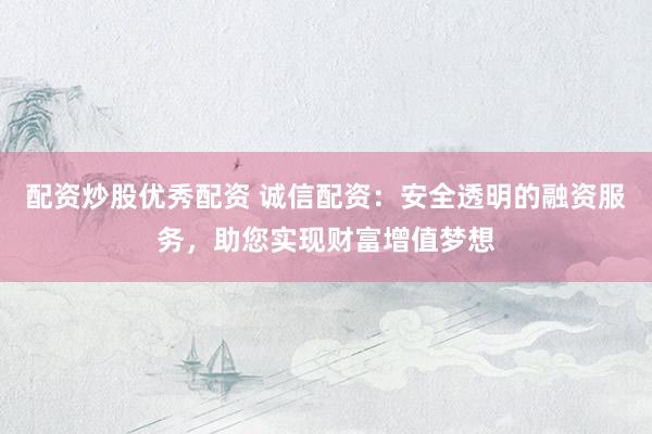 配资炒股优秀配资 诚信配资:安全透明的融资服务,助您实现财富增值梦想