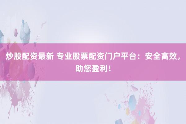 炒股配资最新 专业股票配资门户平台：安全高效，助您盈利！
