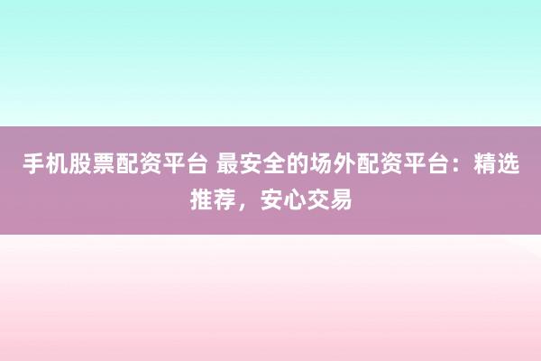 手机股票配资平台 最安全的场外配资平台：精选推荐，安心交易