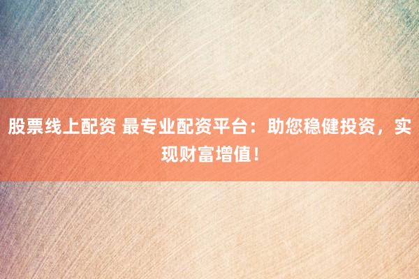 股票线上配资 最专业配资平台：助您稳健投资，实现财富增值！