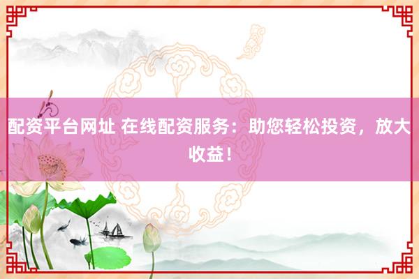 配资平台网址 在线配资服务:助您轻松投资,放大收益!