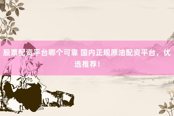 股票配资平台哪个可靠 国内正规原油配资平台,优选推荐!