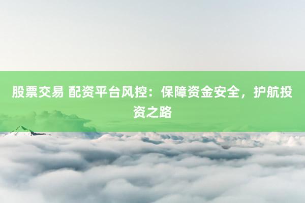 股票交易 配资平台风控：保障资金安全，护航投资之路