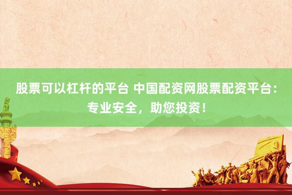 股票可以杠杆的平台 中国配资网股票配资平台：专业安全，助您投资！
