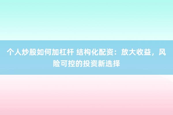个人炒股如何加杠杆 结构化配资：放大收益，风险可控的投资新选择