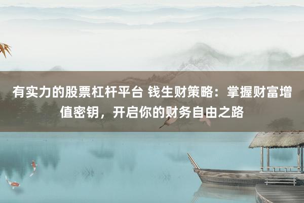 有实力的股票杠杆平台 钱生财策略：掌握财富增值密钥，开启你的财务自由之路