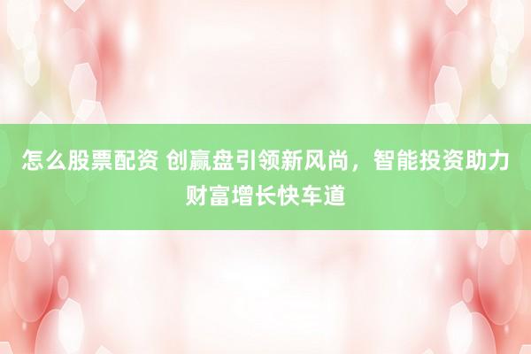 怎么股票配资 创赢盘引领新风尚，智能投资助力财富增长快车道