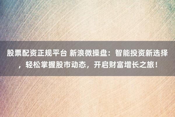 股票配资正规平台 新浪微操盘：智能投资新选择，轻松掌握股市动态，开启财富增长之旅！