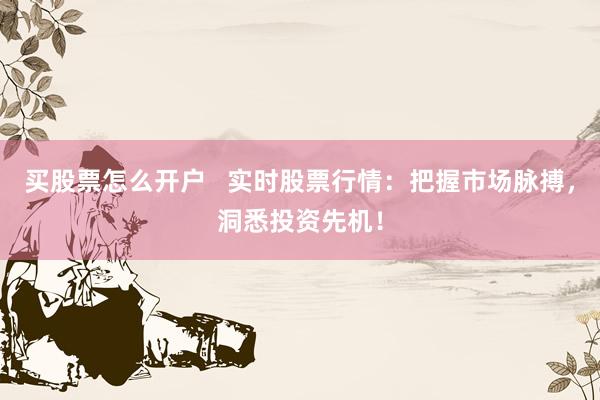 买股票怎么开户   实时股票行情：把握市场脉搏，洞悉投资先机！