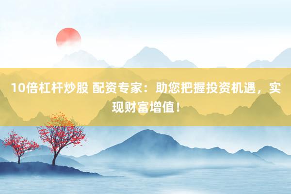 10倍杠杆炒股 配资专家：助您把握投资机遇，实现财富增值！