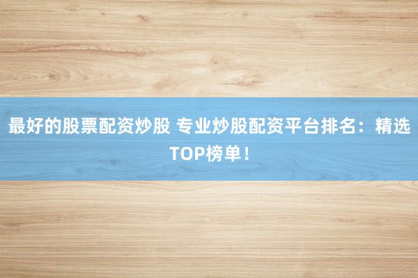 最好的股票配资炒股 专业炒股配资平台排名：精选TOP榜单！