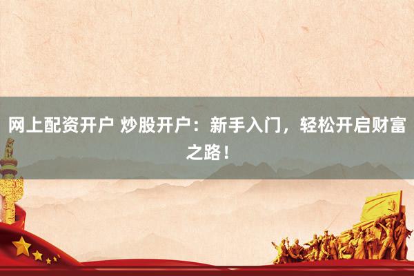 网上配资开户 炒股开户：新手入门，轻松开启财富之路！
