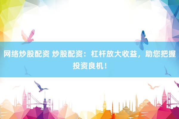 网络炒股配资 炒股配资：杠杆放大收益，助您把握投资良机！