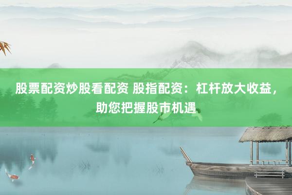 股票配资炒股看配资 股指配资:杠杆放大收益,助您把握股市机遇