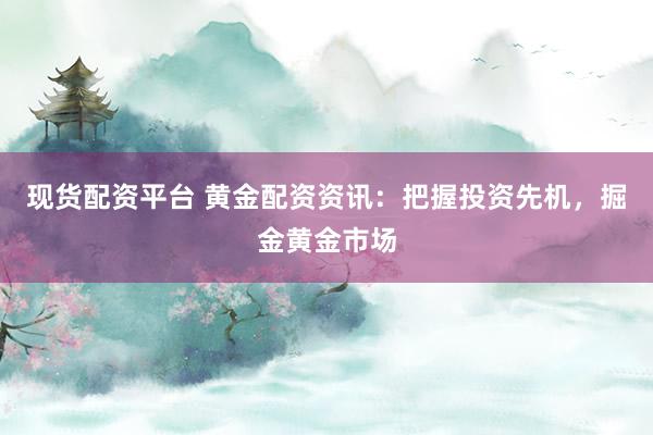 现货配资平台 黄金配资资讯：把握投资先机，掘金黄金市场