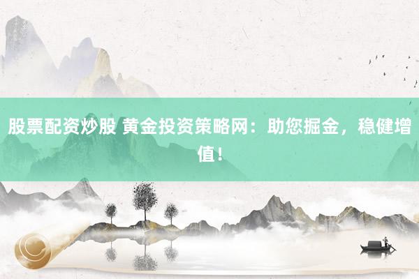 股票配资炒股 黄金投资策略网：助您掘金，稳健增值！