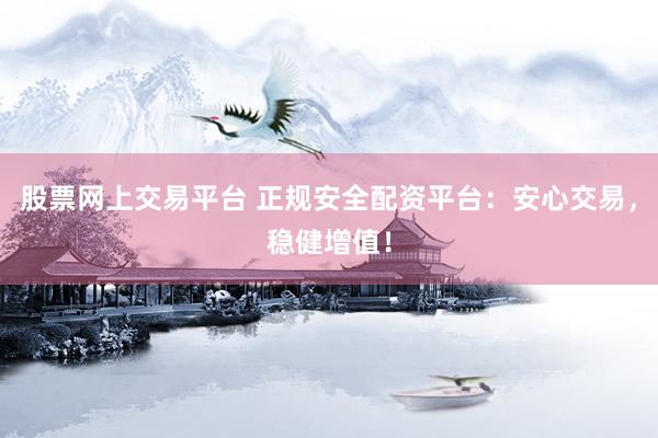 股票网上交易平台 正规安全配资平台：安心交易，稳健增值！