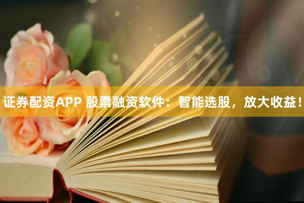 证券配资APP 股票融资软件:智能选股,放大收益!