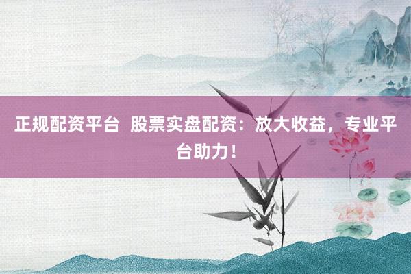 正规配资平台  股票实盘配资：放大收益，专业平台助力！