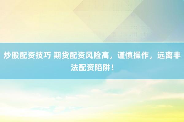 炒股配资技巧 期货配资风险高，谨慎操作，远离非法配资陷阱！