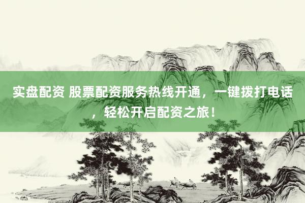 实盘配资 股票配资服务热线开通，一键拨打电话，轻松开启配资之旅！