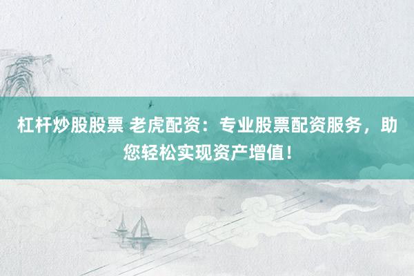 杠杆炒股股票 老虎配资：专业股票配资服务，助您轻松实现资产增值！