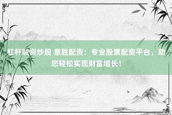 杠杆融资炒股 意胜配资：专业股票配资平台，助您轻松实现财富增长！