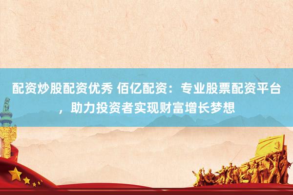 配资炒股配资优秀 佰亿配资：专业股票配资平台，助力投资者实现财富增长梦想