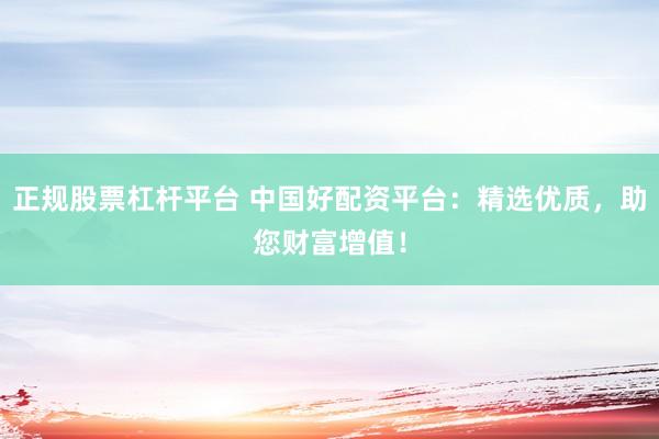正规股票杠杆平台 中国好配资平台：精选优质，助您财富增值！