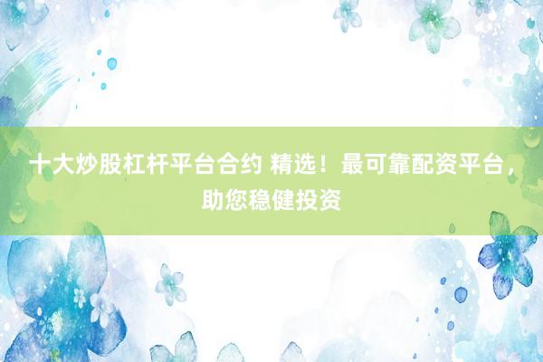 十大炒股杠杆平台合约 精选！最可靠配资平台，助您稳健投资
