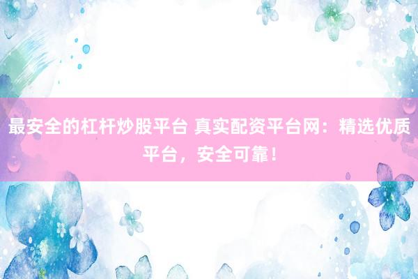 最安全的杠杆炒股平台 真实配资平台网：精选优质平台，安全可靠！